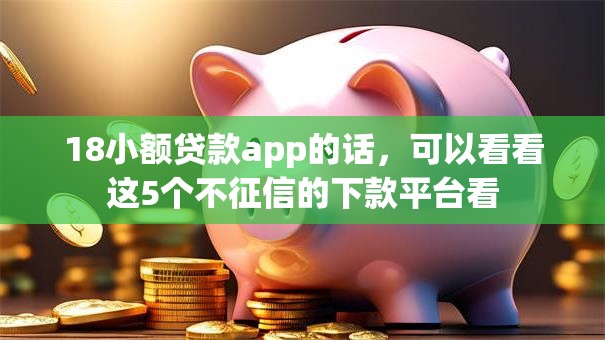 18小额贷款app的话，可以看看这5个不征信的下款平台看