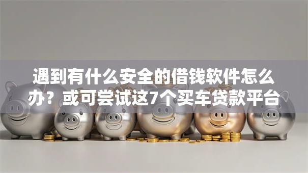 遇到有什么安全的借钱软件怎么办？或可尝试这7个买车贷款平台