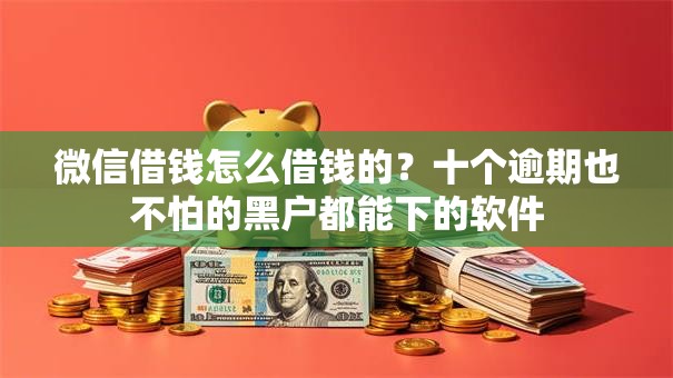 微信借钱怎么借钱的？十个逾期也不怕的黑户都能下的软件