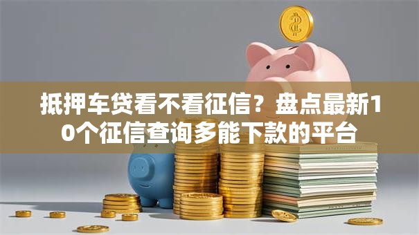 抵押车贷看不看征信?盘点最新10个征信查询多能下款的平台 抵押车贷看不看征信?盘点最新10个征信查询多能下款的平台