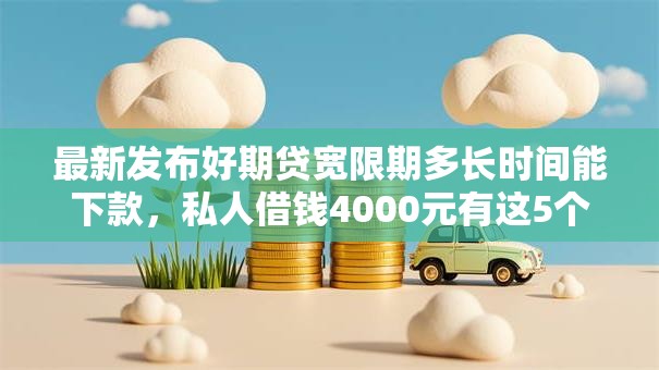 最新发布好期贷宽限期多长时间能下款，私人借钱4000元有这5个渠道