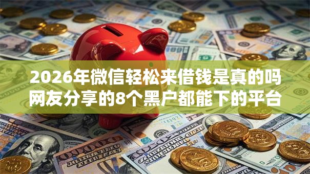 2026年微信轻松来借钱是真的吗网友分享的8个黑户都能下的平台我觉得不错！