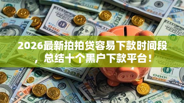 2026最新拍拍贷容易下款时间段,总结十个黑户下款平台! 2026最新拍拍贷容易下款时间段,总结十个黑户下款平台!