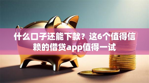 什么口子还能下款?这6个值得信赖的借贷app值得一试 什么口子还能下款?这6个值得信赖的借贷app值得一试
