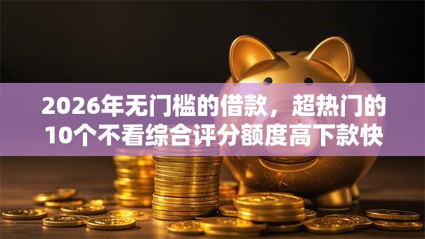 2026年无门槛的借款，超热门的10个不看综合评分额度高下款快平台推荐