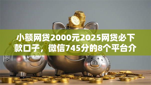 小额网贷2000元2025网贷必下款口子,微信745分的8个平台介绍 小额网贷2000元2025网贷必下款口子,微信745分的8个平台介绍