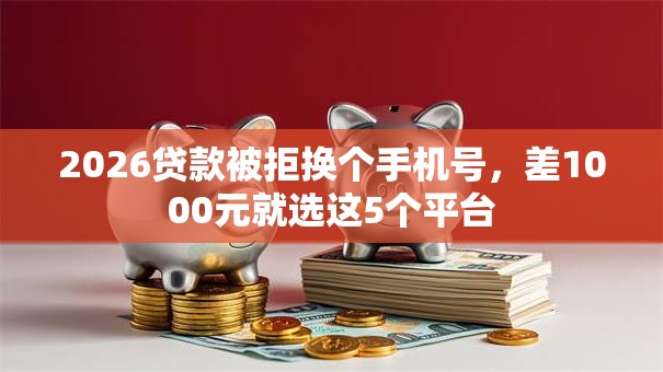 2026贷款被拒换个手机号，差1000元就选这5个平台