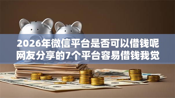 2026年微信平台是否可以借钱呢网友分享的7个平台容易借钱我觉得不错！
