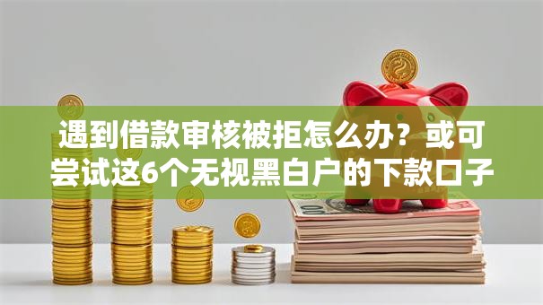 遇到借款审核被拒怎么办？或可尝试这6个无视黑白户的下款口子
