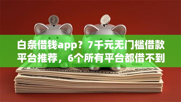 白条借钱app？7千元无门槛借款平台推荐，6个所有平台都借不到钱了还能借到钱的平台盘点