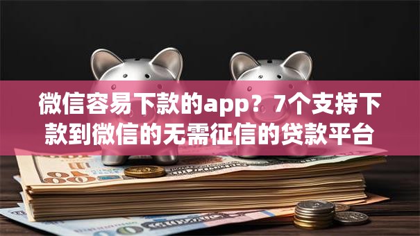 微信容易下款的app？7个支持下款到微信的无需征信的贷款平台