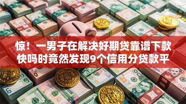 惊!一男子在解决好期贷靠谱下款快吗时竟然发现9个信用分贷款平台,事后分享了出来 惊!一男子在解决好期贷靠谱下款快吗时竟然发现9个信用分贷款平台,事后分享了出来