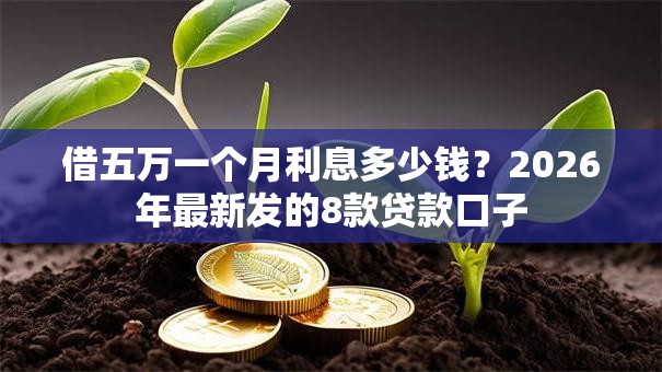 借五万一个月利息多少钱?2026年最新发的8款贷款口子 借五万一个月利息多少钱?2026年最新发的8款贷款口子