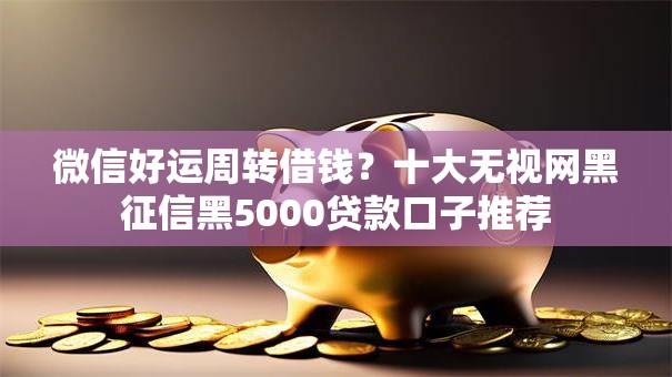 微信好运周转借钱？十大无视网黑征信黑5000贷款口子推荐