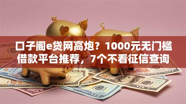 口子阁e贷网高炮？1000元无门槛借款平台推荐，7个不看征信查询的平台盘点