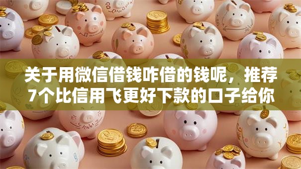 关于用微信借钱咋借的钱呢，推荐7个比信用飞更好下款的口子给你