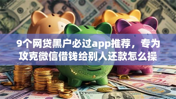 9个网贷黑户必过app推荐，专为攻克微信借钱给别人还款怎么操作难题