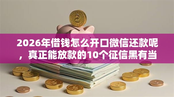 2026年借钱怎么开口微信还款呢，真正能放款的10个征信黑有当前逾期还能下款的平台推荐