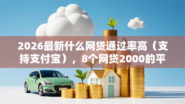 2026最新什么网贷通过率高（支持支付宝），8个网贷2000的平台无私分享