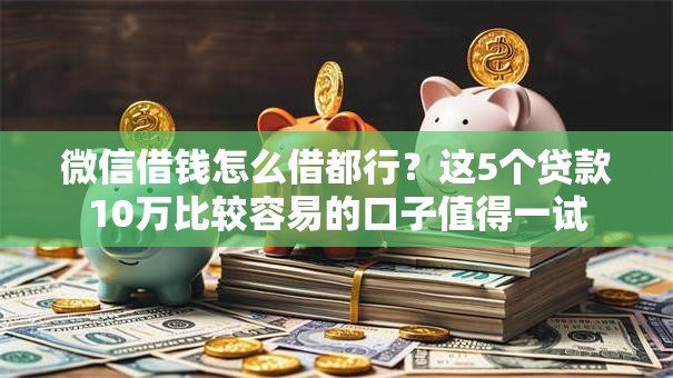 微信借钱怎么借都行？这5个贷款10万比较容易的口子值得一试