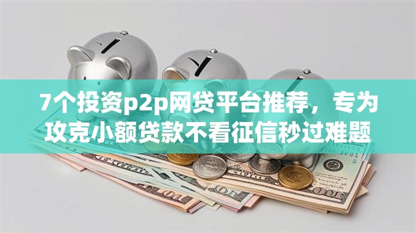 7个投资p2p网贷平台推荐,专为攻克小额贷款不看征信秒过难题 7个投资p2p网贷平台推荐,专为攻克小额贷款不看征信秒过难题
