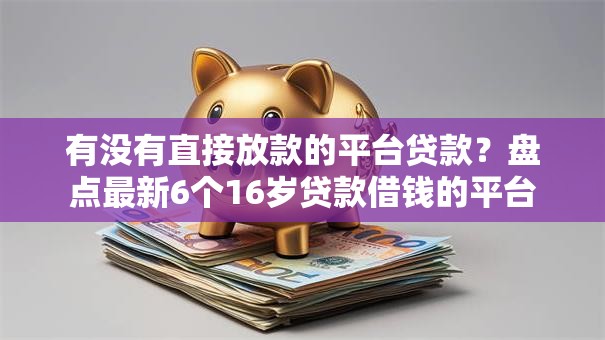 有没有直接放款的平台贷款？盘点最新6个16岁贷款借钱的平台