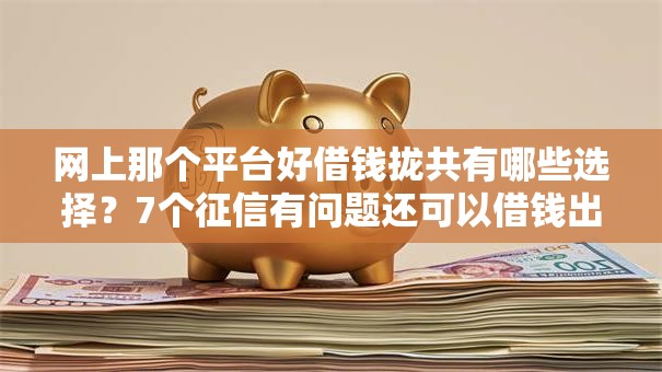 网上那个平台好借钱拢共有哪些选择?7个征信有问题还可以借钱出来的平台详解 网上那个平台好借钱拢共有哪些选择?7个征信有问题还可以借钱出来的平台详解