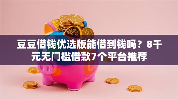 豆豆借钱优选版能借到钱吗？8千元无门槛借款7个平台推荐