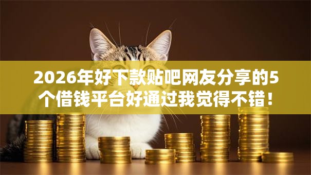 2026年好下款贴吧网友分享的5个借钱平台好通过我觉得不错！