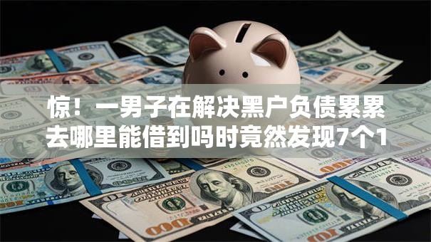 惊！一男子在解决黑户负债累累去哪里能借到吗时竟然发现7个18岁借款神器快速下款软件，事后分享了出来