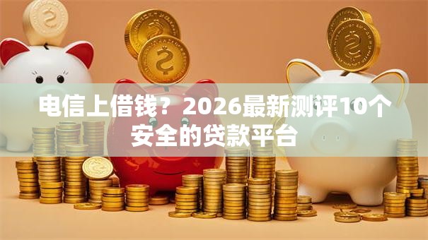 电信上借钱？2026最新测评10个安全的贷款平台