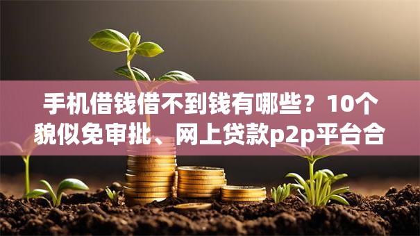 手机借钱借不到钱有哪些？10个貌似免审批、网上贷款p2p平台合集