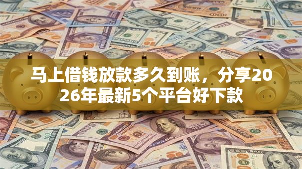 马上借钱放款多久到账，分享2026年最新5个平台好下款