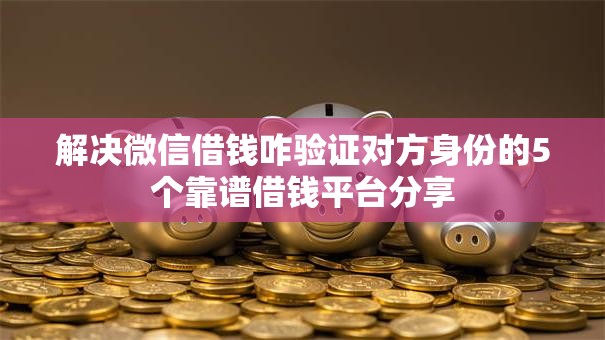 解决微信借钱咋验证对方身份的5个靠谱借钱平台分享