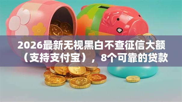 2026最新无视黑白不查征信大额（支持支付宝），8个可靠的贷款平台无私分享