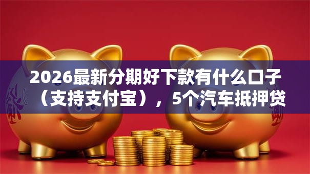 2026最新分期好下款有什么口子（支持支付宝），5个汽车抵押贷款正规平台无私分享