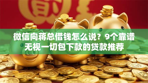微信向蒋总借钱怎么说？9个靠谱无视一切包下款的贷款推荐