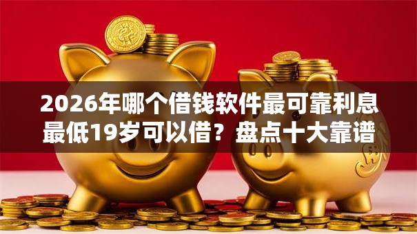 2026年哪个借钱软件最可靠利息最低19岁可以借？盘点十大靠谱贷款借款平台好