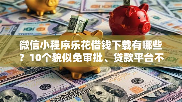 微信小程序乐花借钱下载有哪些？10个貌似免审批、贷款平台不看征信合集