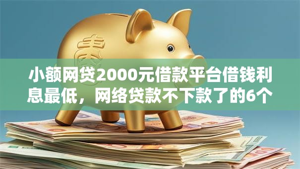 小额网贷2000元借款平台借钱利息最低，网络贷款不下款了的6个平台介绍