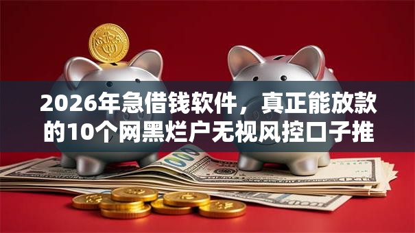 2026年急借钱软件，真正能放款的10个网黑烂户无视风控口子推荐