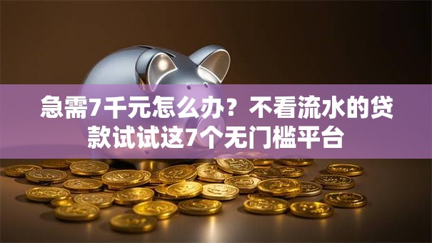 急需7千元怎么办？不看流水的贷款试试这7个无门槛平台
