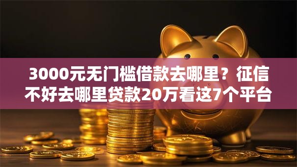 3000元无门槛借款去哪里？征信不好去哪里贷款20万看这7个平台