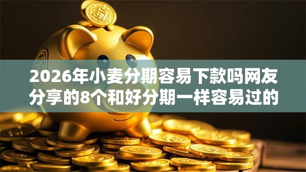 2026年小麦分期容易下款吗网友分享的8个和好分期一样容易过的平台我觉得不错！