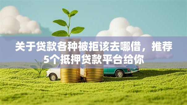 关于贷款各种被拒该去哪借，推荐5个抵押贷款平台给你