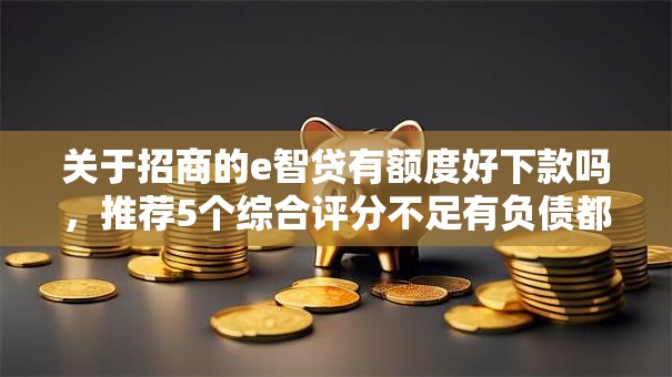 关于招商的e智贷有额度好下款吗,推荐5个综合评分不足有负债都能下款平台给你 关于招商的e智贷有额度好下款吗,推荐5个综合评分不足有负债都能下款平台给你