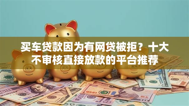 买车贷款因为有网贷被拒？十大不审核直接放款的平台推荐