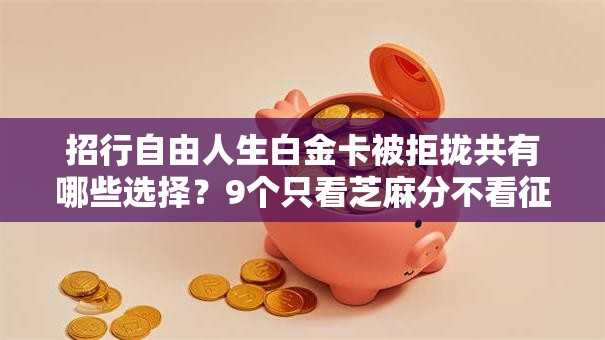 招行自由人生白金卡被拒拢共有哪些选择？9个只看芝麻分不看征信的纯线上审批平台详解