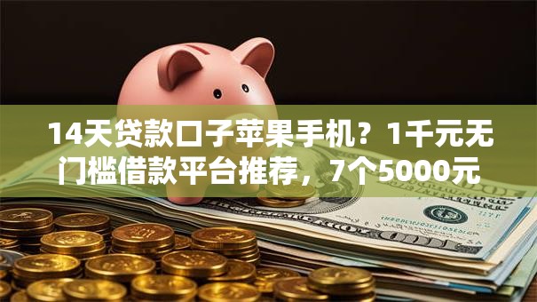14天贷款口子苹果手机？1千元无门槛借款平台推荐，7个5000元无视一切必下款的口子盘点