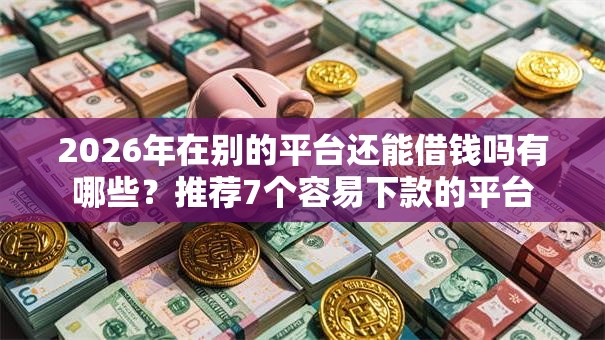 2026年在别的平台还能借钱吗有哪些？推荐7个容易下款的平台